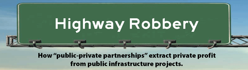 Higway Robbery: How So-called Public-Private Partnerships Extract Private Profit from Public Infrastructure Projects